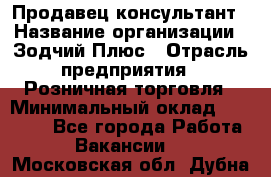 Продавец-консультант › Название организации ­ Зодчий-Плюс › Отрасль предприятия ­ Розничная торговля › Минимальный оклад ­ 17 000 - Все города Работа » Вакансии   . Московская обл.,Дубна г.